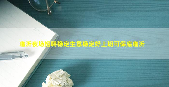 临沂夜场招聘稳定生意稳定好上班可保底临沂